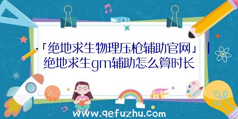 「绝地求生物理压枪辅助官网」|绝地求生gm辅助怎么算时长